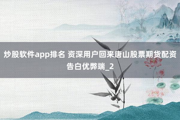 炒股软件app排名 资深用户回来唐山股票期货配资告白优弊端_2
