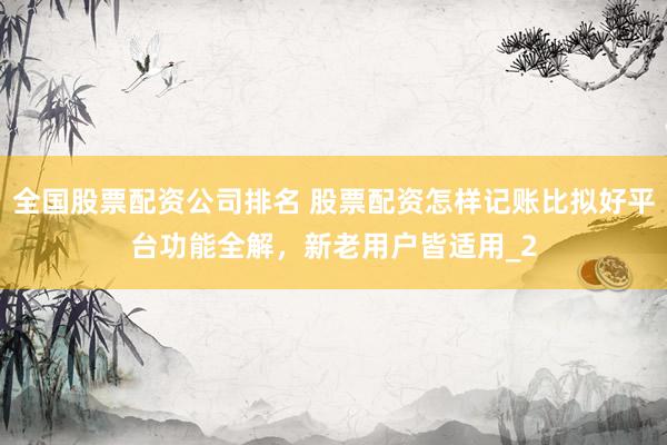 全国股票配资公司排名 股票配资怎样记账比拟好平台功能全解,新老用户皆适用_2