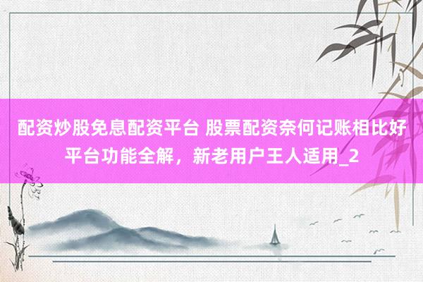 配资炒股免息配资平台 股票配资奈何记账相比好平台功能全解,新老用户王人适用_2