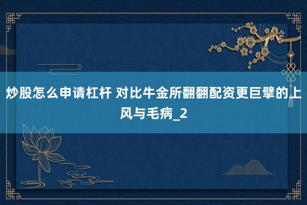 炒股怎么申请杠杆 对比牛金所翻翻配资更巨擘的上风与毛病_2