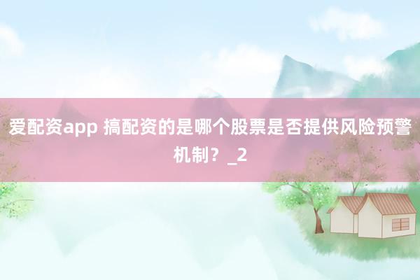 爱配资app 搞配资的是哪个股票是否提供风险预警机制?_2