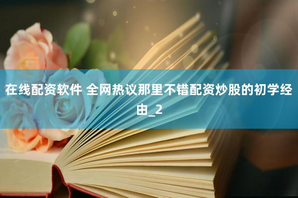 在线配资软件 全网热议那里不错配资炒股的初学经由_2