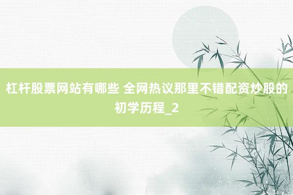 杠杆股票网站有哪些 全网热议那里不错配资炒股的初学历程_2