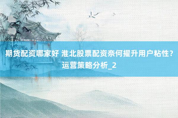 期货配资哪家好 淮北股票配资奈何擢升用户粘性?运营策略分析_2