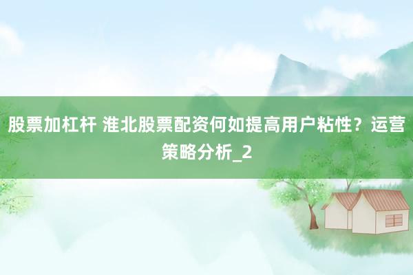 股票加杠杆 淮北股票配资何如提高用户粘性?运营策略分析_2