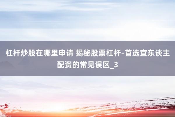 杠杆炒股在哪里申请 揭秘股票杠杆-首选宜东谈主配资的常见误区_3