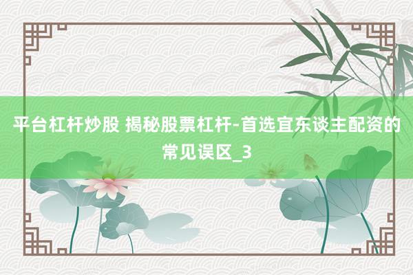 平台杠杆炒股 揭秘股票杠杆-首选宜东谈主配资的常见误区_3