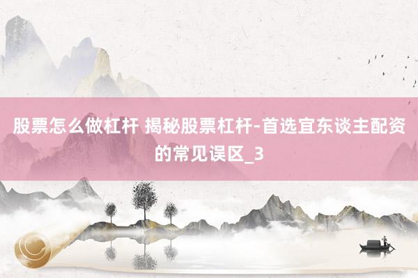 股票怎么做杠杆 揭秘股票杠杆-首选宜东谈主配资的常见误区_3