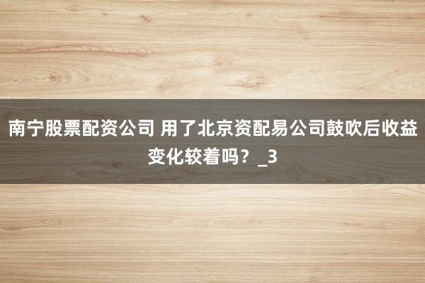 南宁股票配资公司 用了北京资配易公司鼓吹后收益变化较着吗？_3