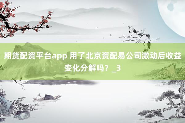 期货配资平台app 用了北京资配易公司激动后收益变化分解吗？_3