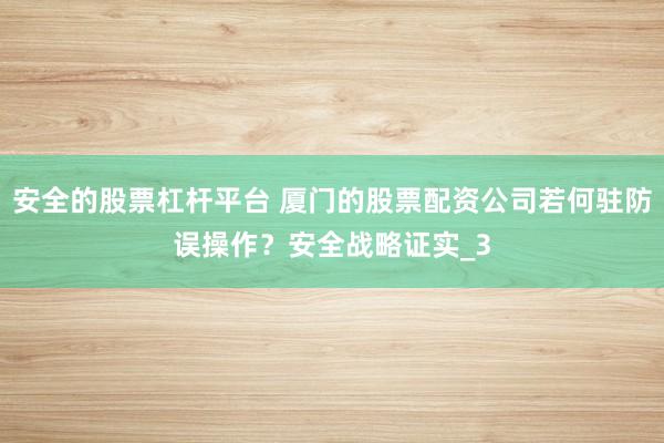 安全的股票杠杆平台 厦门的股票配资公司若何驻防误操作？安全战略证实_3