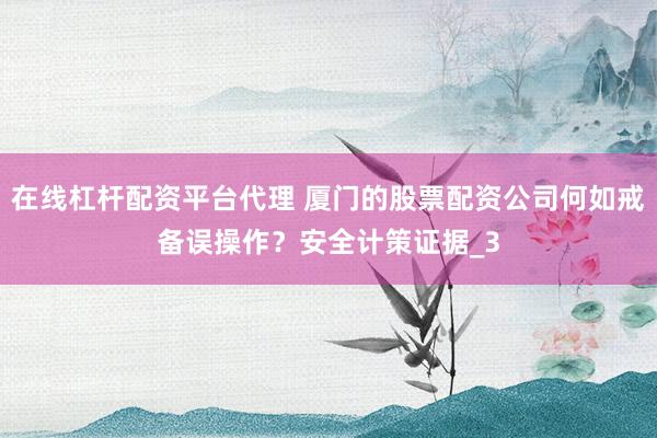 在线杠杆配资平台代理 厦门的股票配资公司何如戒备误操作？安全计策证据_3