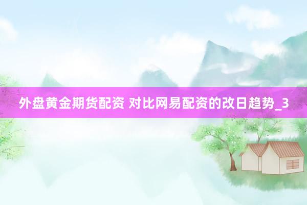 外盘黄金期货配资 对比网易配资的改日趋势_3