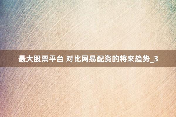 最大股票平台 对比网易配资的将来趋势_3