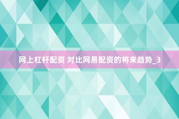 网上杠杆配资 对比网易配资的将来趋势_3