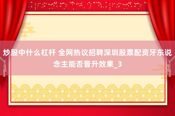 炒股中什么杠杆 全网热议招聘深圳股票配资牙东说念主能否晋升效果_3