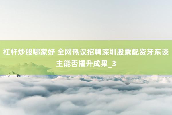 杠杆炒股哪家好 全网热议招聘深圳股票配资牙东谈主能否擢升成果_3