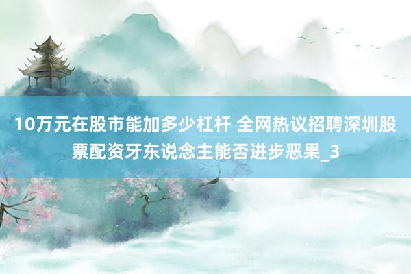 10万元在股市能加多少杠杆 全网热议招聘深圳股票配资牙东说念主能否进步恶果_3