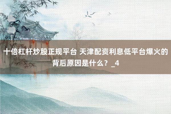 十倍杠杆炒股正规平台 天津配资利息低平台爆火的背后原因是什么？_4