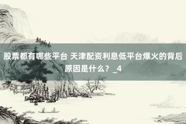 股票都有哪些平台 天津配资利息低平台爆火的背后原因是什么？_4