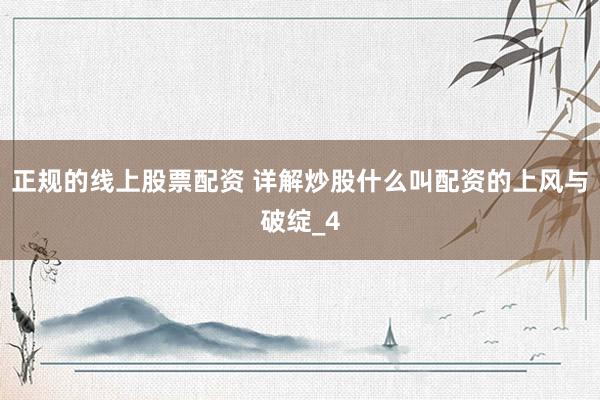 正规的线上股票配资 详解炒股什么叫配资的上风与破绽_4