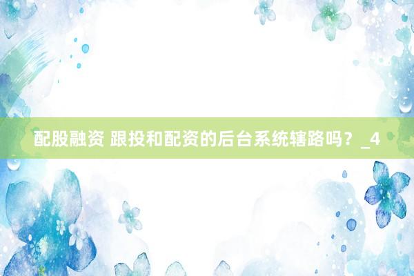 配股融资 跟投和配资的后台系统辖路吗?_4