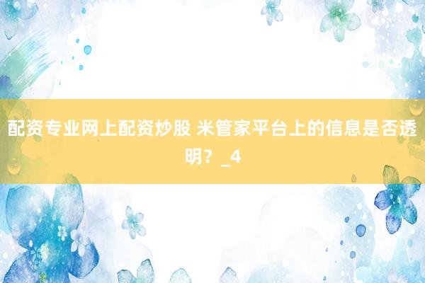 配资专业网上配资炒股 米管家平台上的信息是否透明？_4