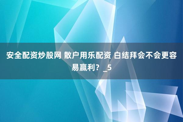 安全配资炒股网 散户用乐配资 白结拜会不会更容易赢利？_5