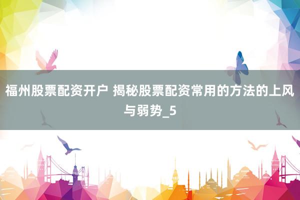 福州股票配资开户 揭秘股票配资常用的方法的上风与弱势_5