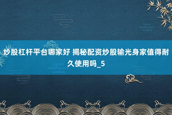 炒股杠杆平台哪家好 揭秘配资炒股输光身家值得耐久使用吗_5
