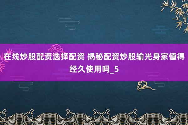 在线炒股配资选择配资 揭秘配资炒股输光身家值得经久使用吗_5