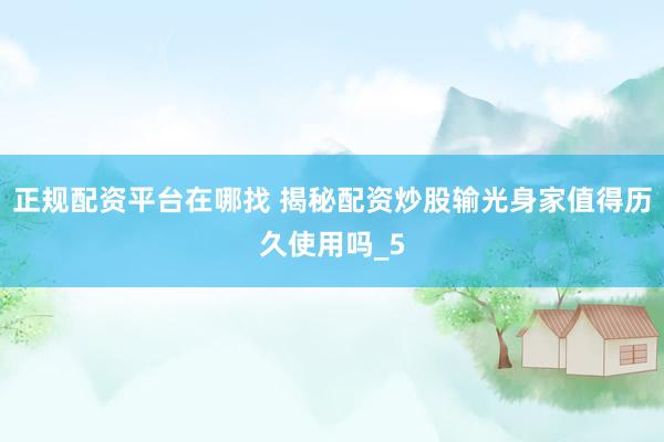 正规配资平台在哪找 揭秘配资炒股输光身家值得历久使用吗_5