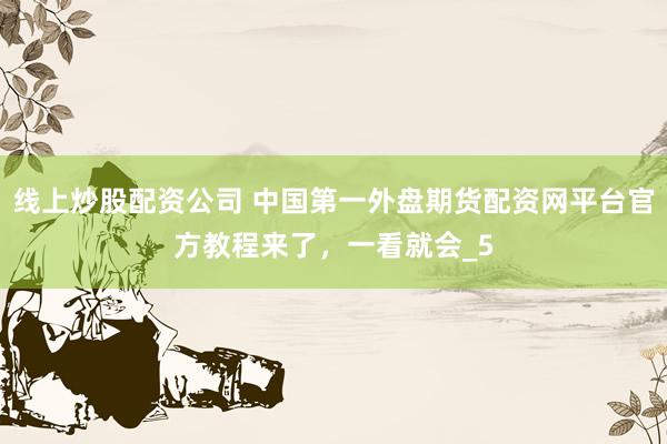 线上炒股配资公司 中国第一外盘期货配资网平台官方教程来了，一看就会_5