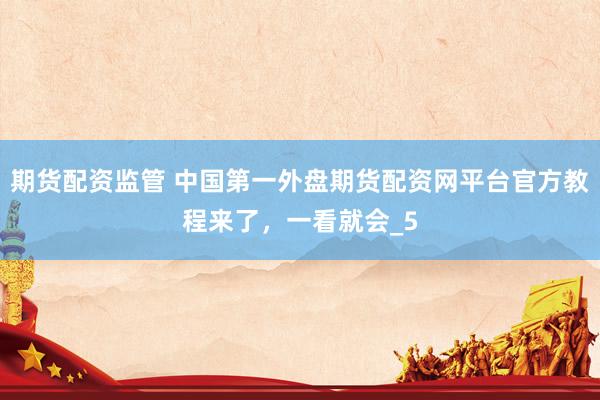 期货配资监管 中国第一外盘期货配资网平台官方教程来了，一看就会_5