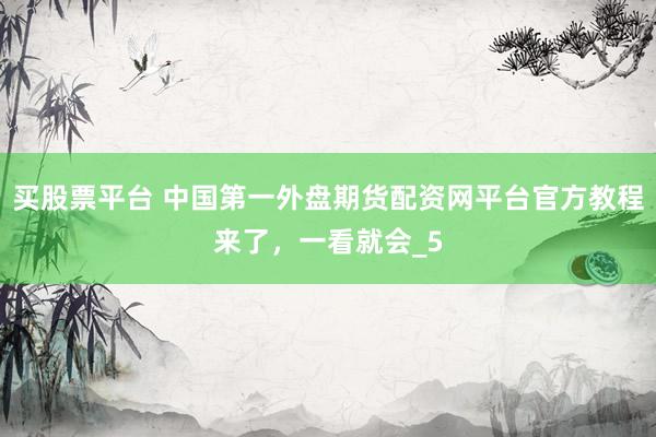 买股票平台 中国第一外盘期货配资网平台官方教程来了，一看就会_5
