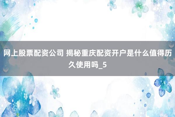 网上股票配资公司 揭秘重庆配资开户是什么值得历久使用吗_5