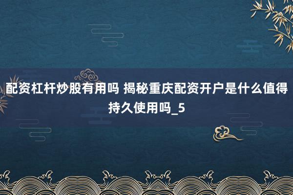 配资杠杆炒股有用吗 揭秘重庆配资开户是什么值得持久使用吗_5