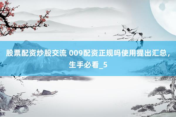股票配资炒股交流 009配资正规吗使用提出汇总，生手必看_5