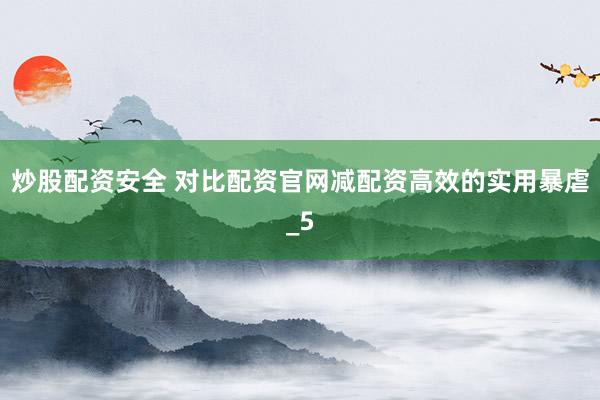 炒股配资安全 对比配资官网减配资高效的实用暴虐_5