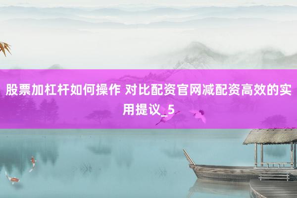 股票加杠杆如何操作 对比配资官网减配资高效的实用提议_5