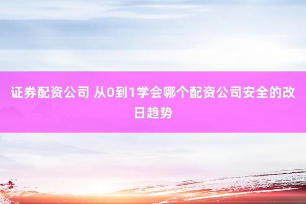 证券配资公司 从0到1学会哪个配资公司安全的改日趋势
