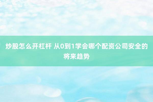 炒股怎么开杠杆 从0到1学会哪个配资公司安全的将来趋势