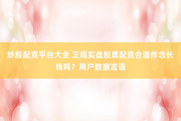 炒股配资平台大全 正规实盘股票配资合适作念长线吗？用户数据言语