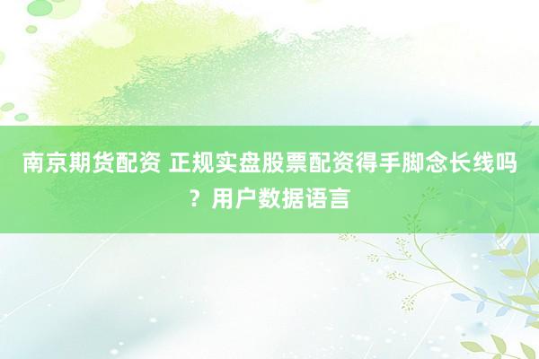 南京期货配资 正规实盘股票配资得手脚念长线吗?用户数据语言