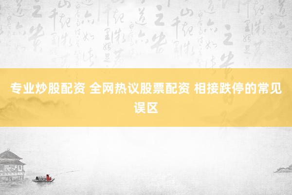 专业炒股配资 全网热议股票配资 相接跌停的常见误区