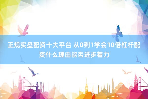 正规实盘配资十大平台 从0到1学会10倍杠杆配资什么理由能否进步着力
