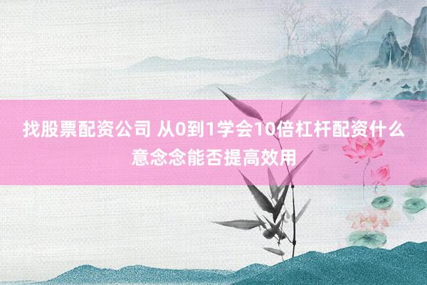 找股票配资公司 从0到1学会10倍杠杆配资什么意念念能否提高效用