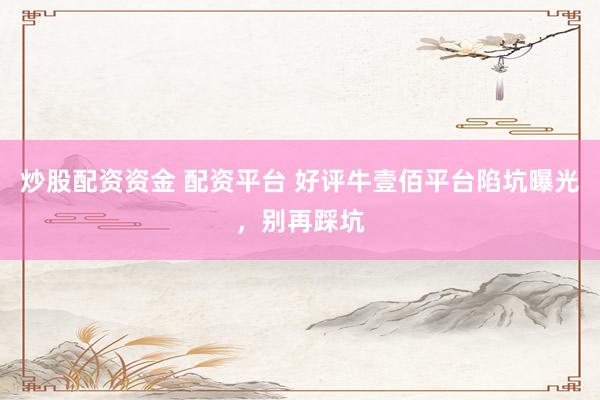 炒股配资资金 配资平台 好评牛壹佰平台陷坑曝光，别再踩坑