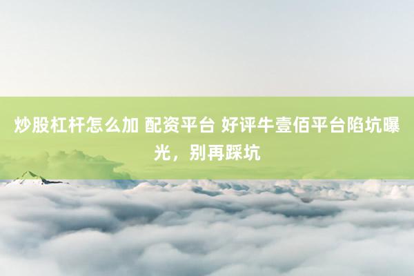 炒股杠杆怎么加 配资平台 好评牛壹佰平台陷坑曝光，别再踩坑
