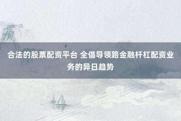 合法的股票配资平台 全倡导领路金融杆杠配资业务的异日趋势
